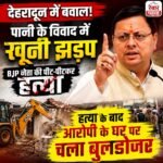 देहरादून में पानी के विवाद को लेकर खूनी झड़प, हत्या के बाद आरोपी के घर पर चला बुलडोजर